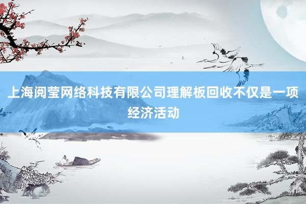 上海阅莹网络科技有限公司理解板回收不仅是一项经济活动